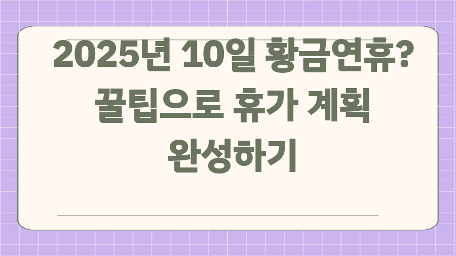 2025년 10일 황금연휴? 꿀팁으로 휴가 계획 완성하기