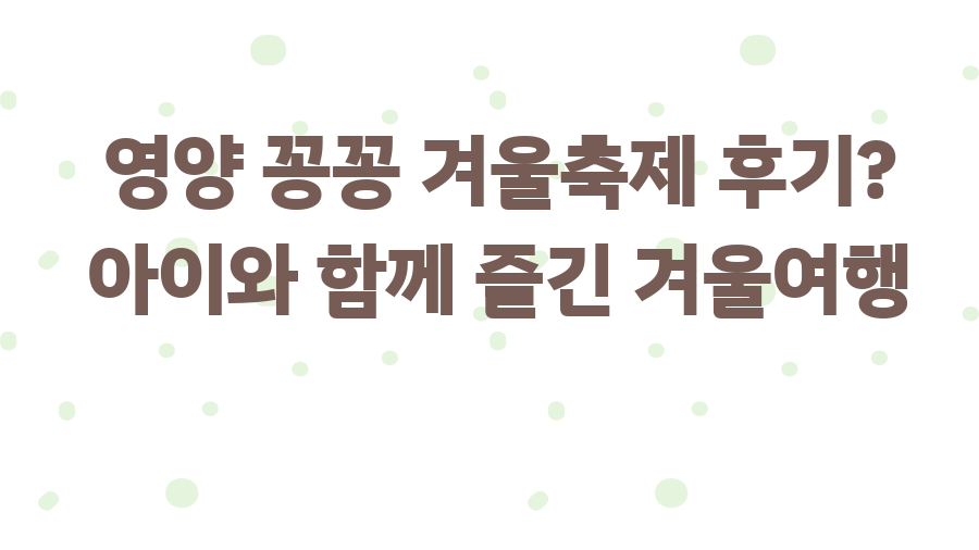 영양 꽁꽁 겨울축제 후기? 아이와 함께 즐긴 겨울여행
