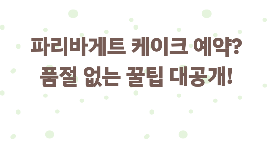파리바게트 케이크 예약? 품절 없는 꿀팁 대공개!