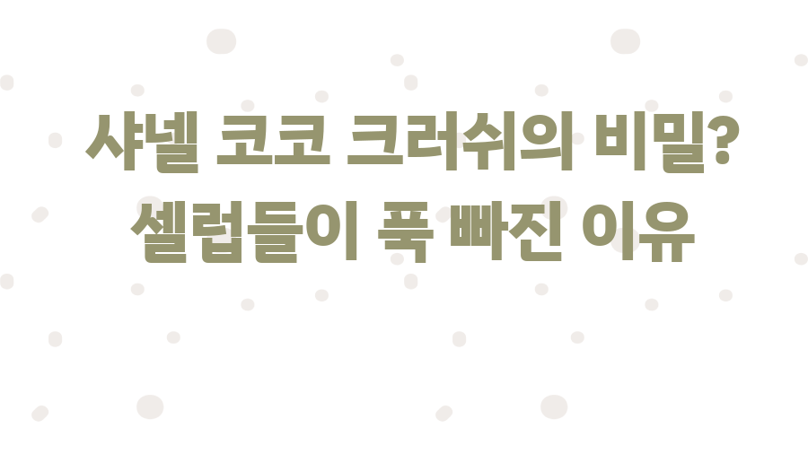 샤넬 코코 크러쉬의 비밀? 셀럽들이 푹 빠진 이유