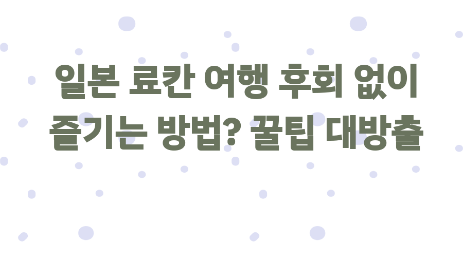 일본 료칸 여행 후회 없이 즐기는 방법? 꿀팁 대방출