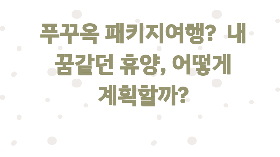 푸꾸옥 패키지여행? 내 꿈같던 휴양, 어떻게 계획할까?