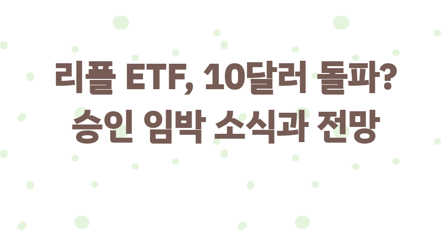리플 ETF, 10달러 돌파? 승인 임박 소식과 전망