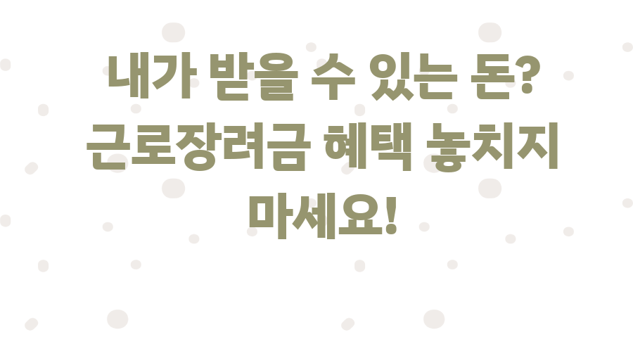 내가 받을 수 있는 돈? 근로장려금 혜택 놓치지 마세요!