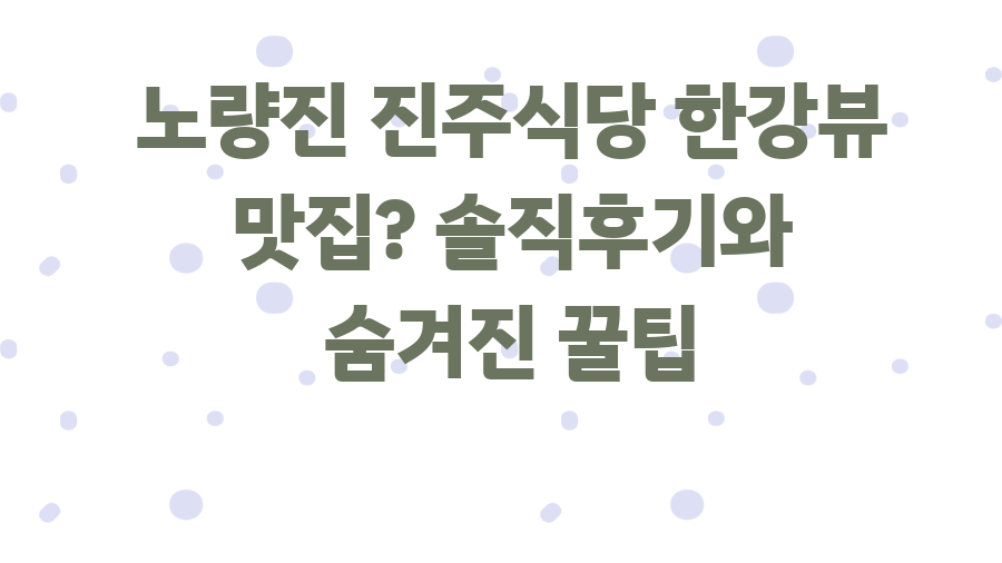 노량진 진주식당 한강뷰 맛집? 솔직후기와 숨겨진 꿀팁
