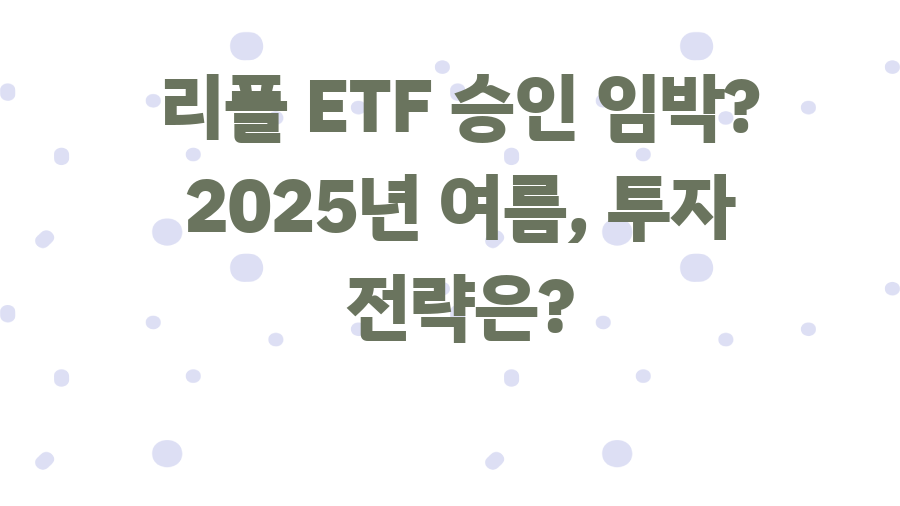 리플 ETF 승인 임박? 2025년 여름, 투자 전략은?