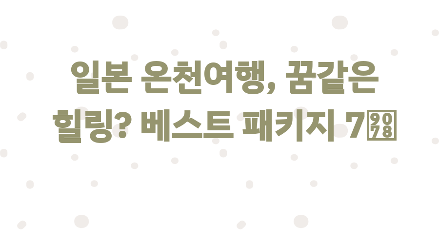 일본 온천여행, 꿈같은 힐링? 베스트 패키지 7選