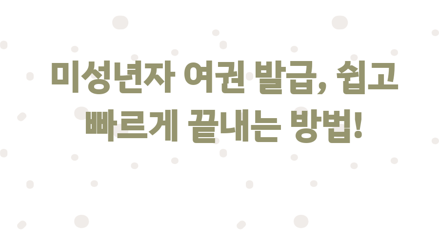 미성년자 여권 발급, 쉽고 빠르게 끝내는 방법!