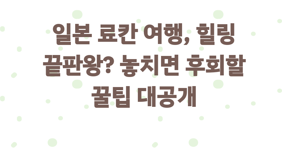 일본 료칸 여행, 힐링 끝판왕? 놓치면 후회할 꿀팁 대공개