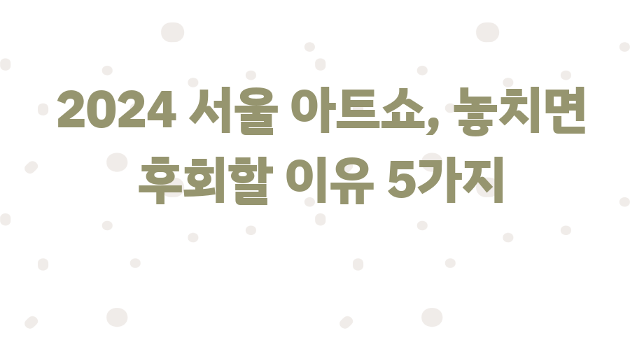 2024 서울 아트쇼, 놓치면 후회할 이유 5가지