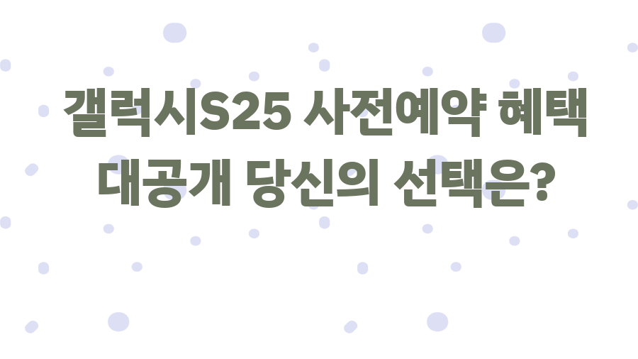갤럭시S25 사전예약 혜택 대공개 당신의 선택은?
