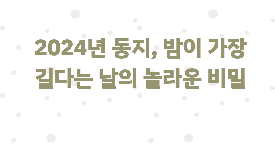 2024년 동지, 밤이 가장 길다는 날의 놀라운 비밀
