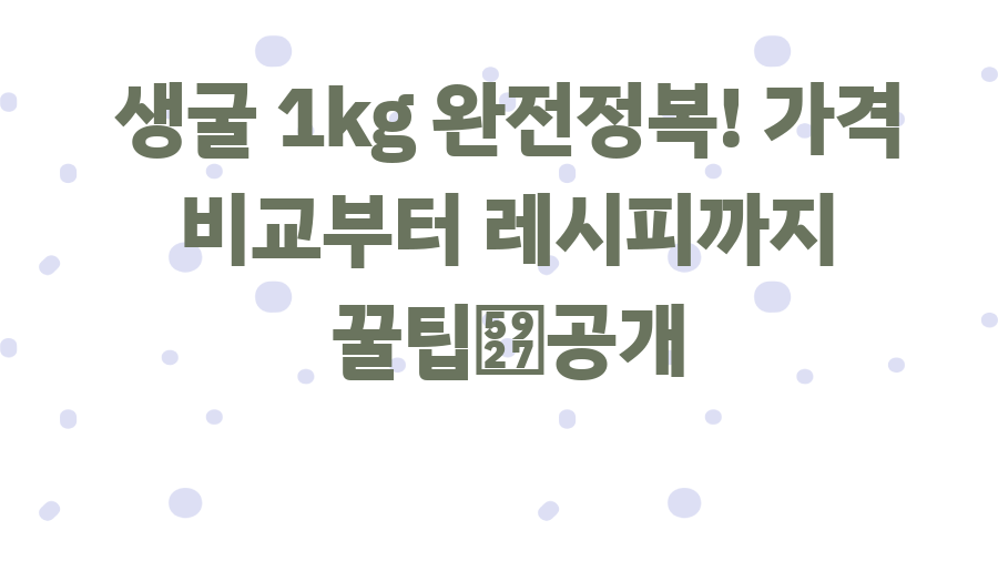 생굴 1kg 완전정복! 가격 비교부터 레시피까지 꿀팁大공개