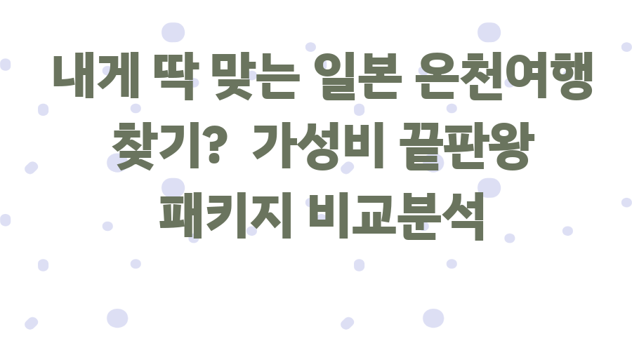 내게 딱 맞는 일본 온천여행 찾기? 가성비 끝판왕 패키지 비교분석