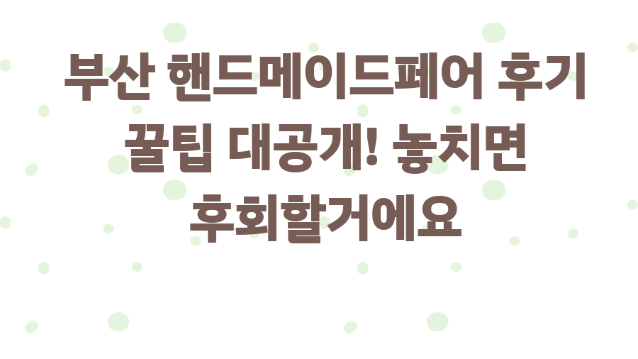 부산 핸드메이드페어 후기 꿀팁 대공개! 놓치면 후회할거에요
