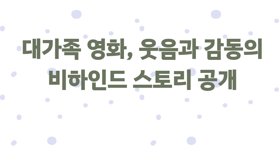 대가족 영화, 웃음과 감동의 비하인드 스토리 공개