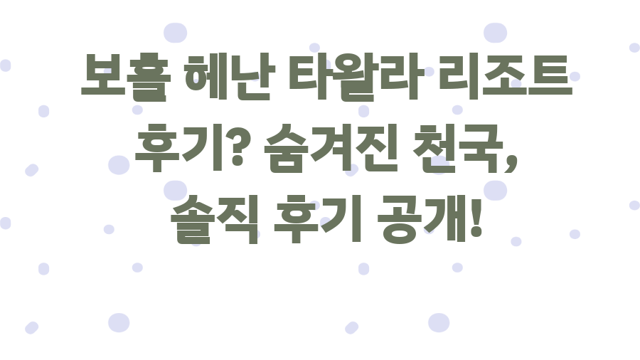 보홀 헤난 타왈라 리조트 후기? 숨겨진 천국, 솔직 후기 공개!