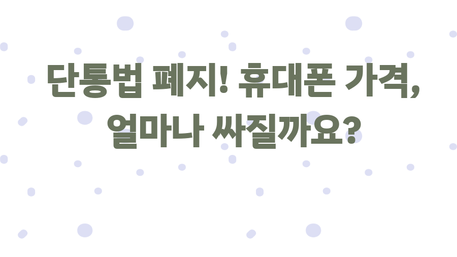 단통법 폐지! 휴대폰 가격, 얼마나 싸질까요?