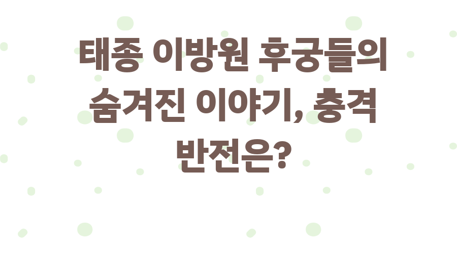 태종 이방원 후궁들의 숨겨진 이야기, 충격 반전은?