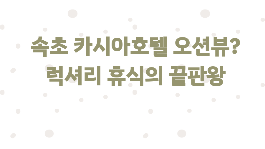 속초 카시아호텔 오션뷰? 럭셔리 휴식의 끝판왕