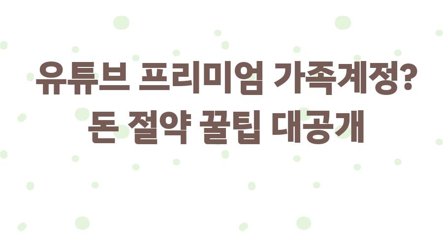 유튜브 프리미엄 가족계정? 돈 절약 꿀팁 대공개
