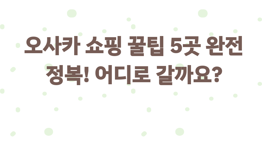오사카 쇼핑 꿀팁 5곳 완전 정복! 어디로 갈까요?