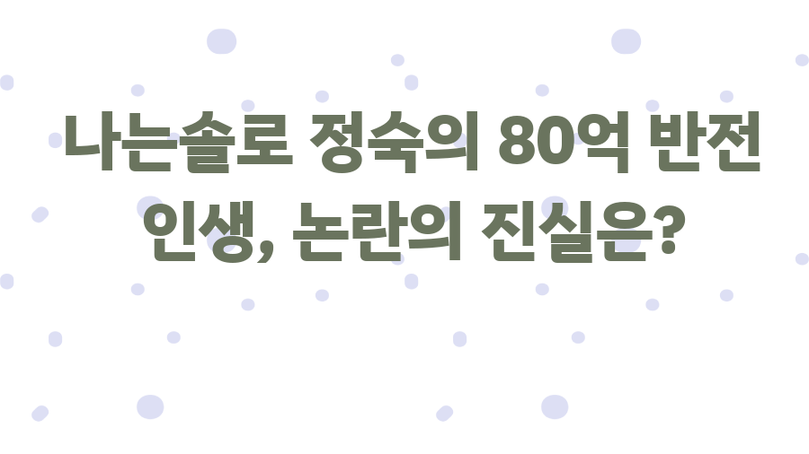 나는솔로 정숙의 80억 반전 인생, 논란의 진실은?