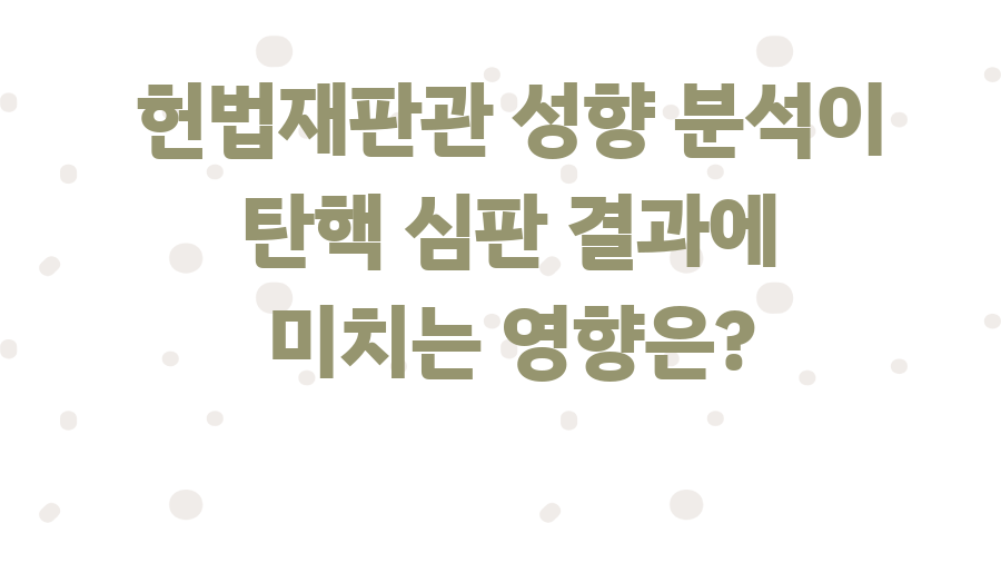 헌법재판관 성향 분석이 탄핵 심판 결과에 미치는 영향은?