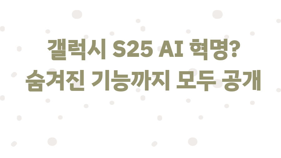 갤럭시 S25 AI 혁명? 숨겨진 기능까지 모두 공개
