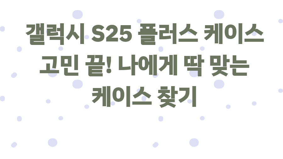 갤럭시 S25 플러스 케이스 고민 끝! 나에게 딱 맞는 케이스 찾기