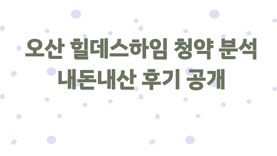 오산 힐데스하임 청약 분석 내돈내산 후기 공개