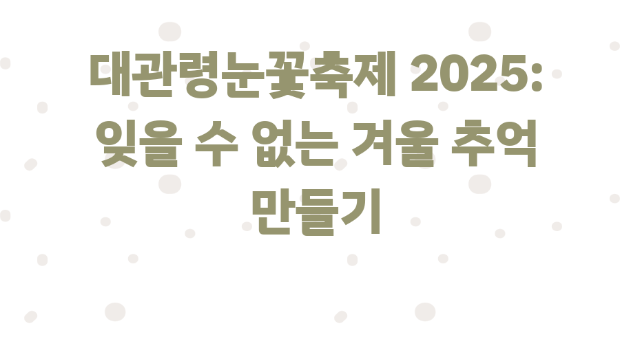 대관령눈꽃축제 2025: 잊을 수 없는 겨울 추억 만들기