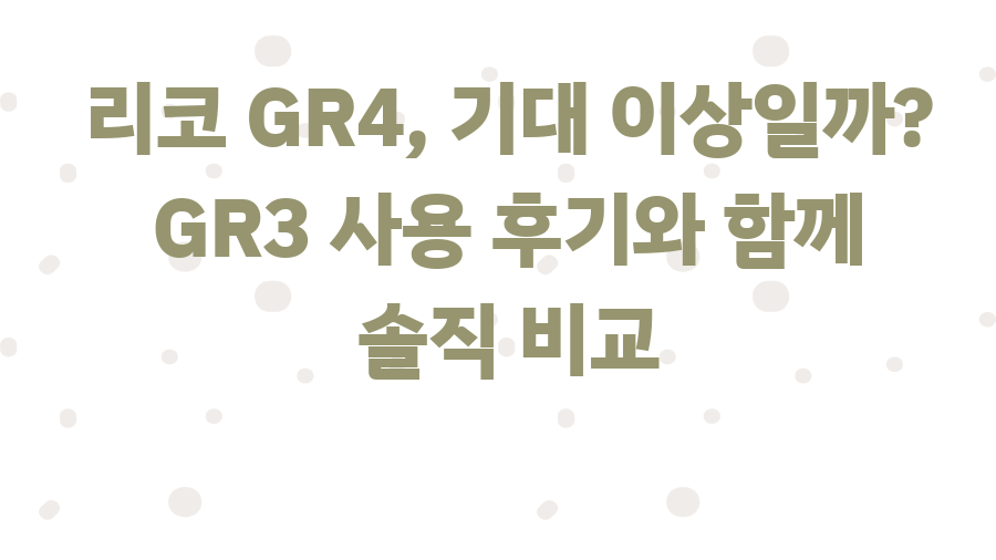 리코 GR4, 기대 이상일까? GR3 사용 후기와 함께 솔직 비교