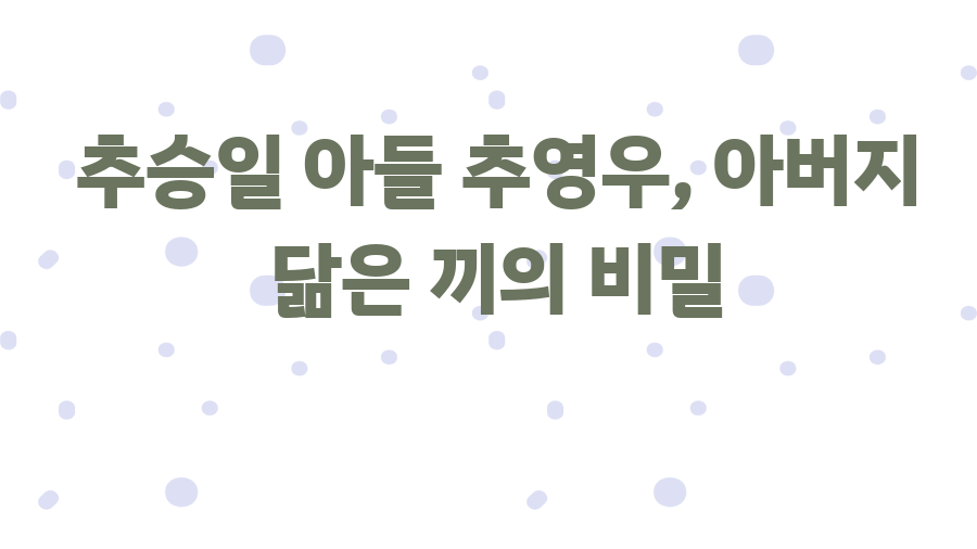 추승일 아들 추영우, 아버지 닮은 끼의 비밀