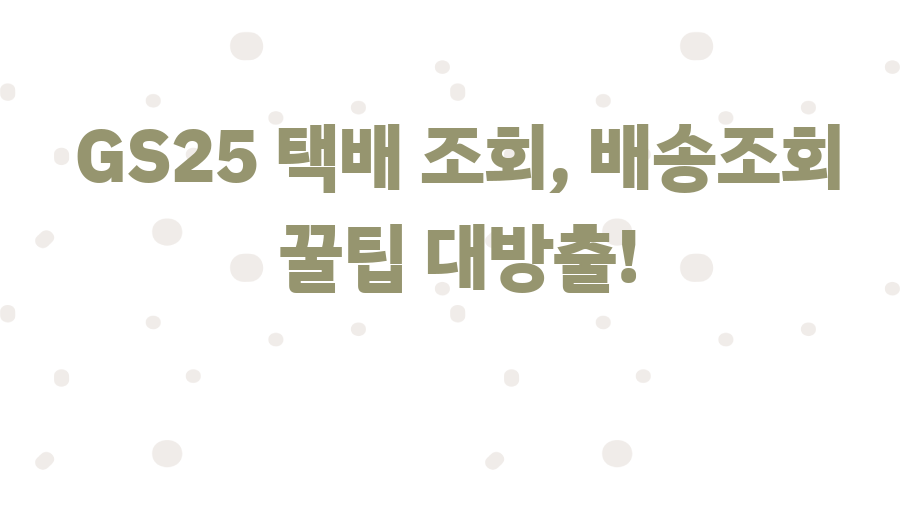 GS25 택배 조회, 배송조회 꿀팁 대방출!