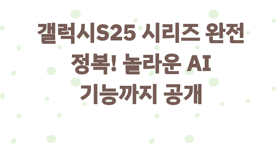 갤럭시S25 시리즈 완전 정복! 놀라운 AI 기능까지 공개