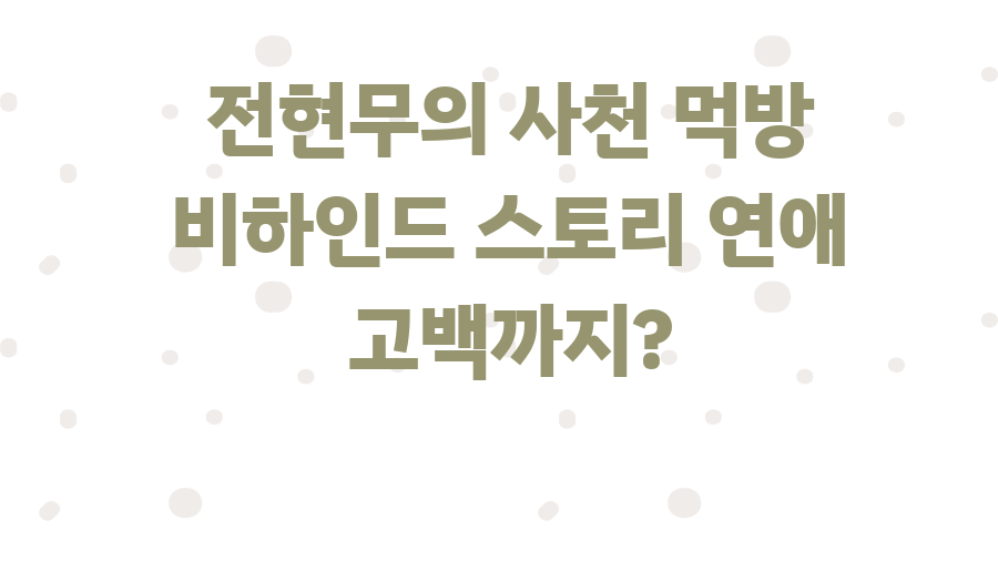 전현무의 사천 먹방 비하인드 스토리 연애 고백까지?